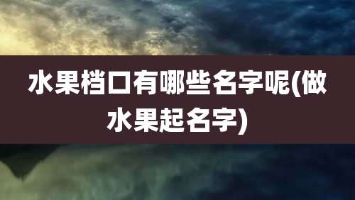 水果档口有哪些名字呢(做水果起名字)