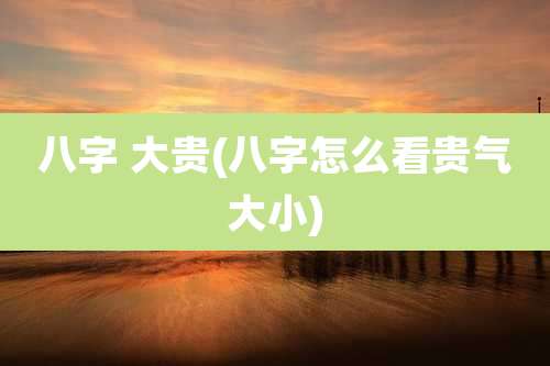 八字 大贵(八字怎么看贵气大小)