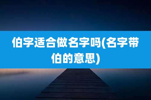 伯字适合做名字吗(名字带伯的意思)