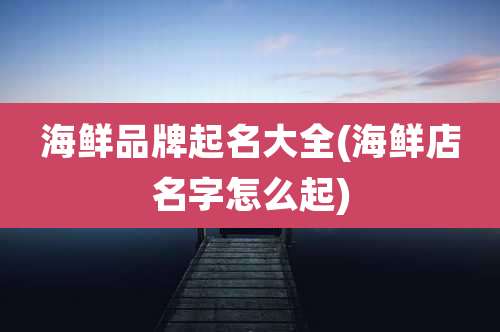 海鲜品牌起名大全(海鲜店名字怎么起)