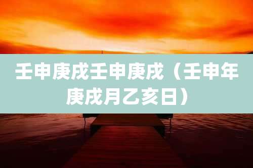 壬申庚戌壬申庚戌（壬申年庚戌月乙亥日）