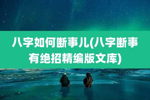 八字如何断事儿(八字断事有绝招精编版文库)
