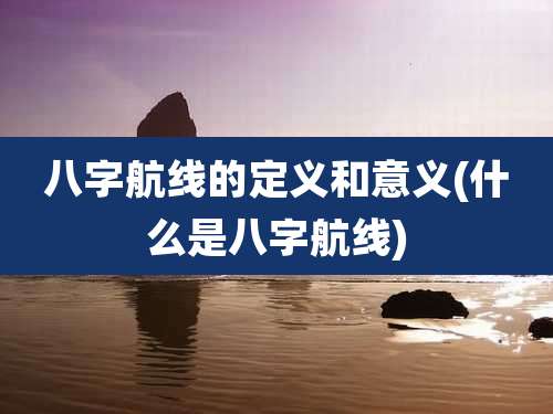 八字航线的定义和意义(什么是八字航线)