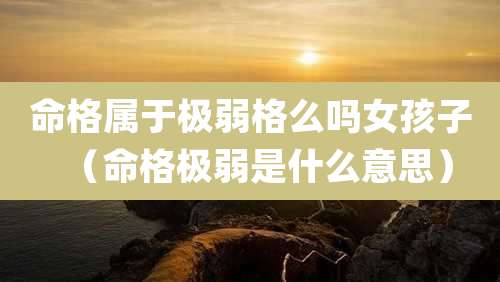 命格属于极弱格么吗女孩子（命格极弱是什么意思）