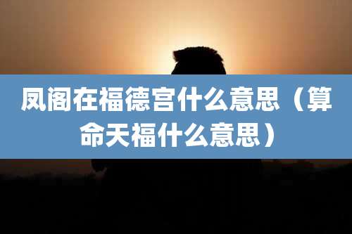 凤阁在福德宫什么意思（算命天福什么意思）