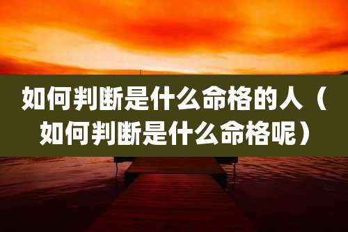 如何判断是什么命格的人(如何判断是什么命格呢)