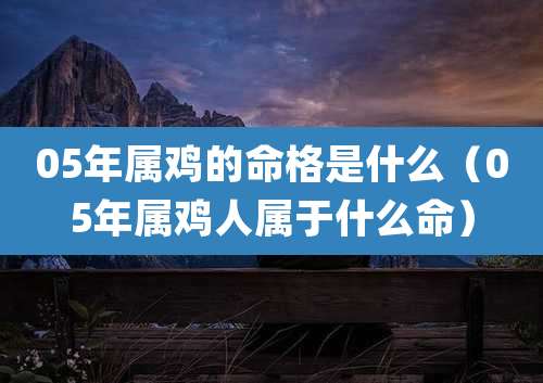 05年属鸡的命格是什么(05年属鸡人属于什么命)