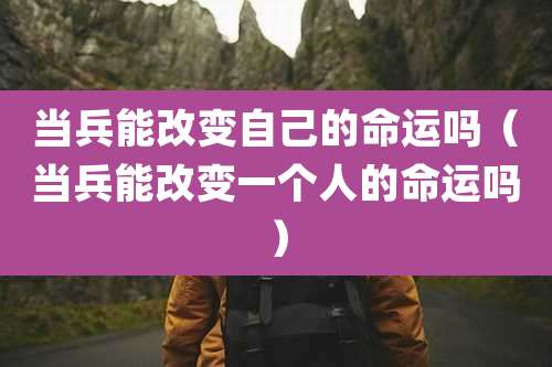 当兵能改变自己的命运吗（当兵能改变一个人的命运吗）
