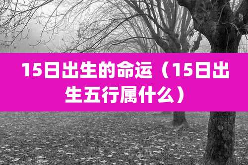 15日出生的命运(15日出生五行属什么)