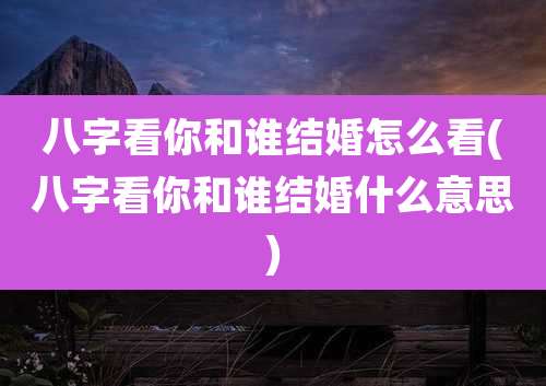 八字看你和谁结婚怎么看(八字看你和谁结婚什么意思)