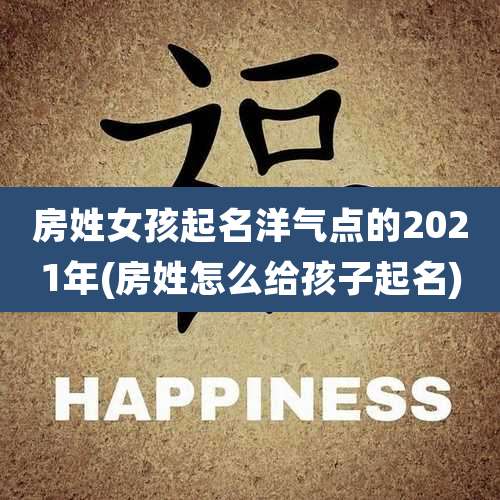 房姓女孩起名洋气点的2021年(房姓怎么给孩子起名)