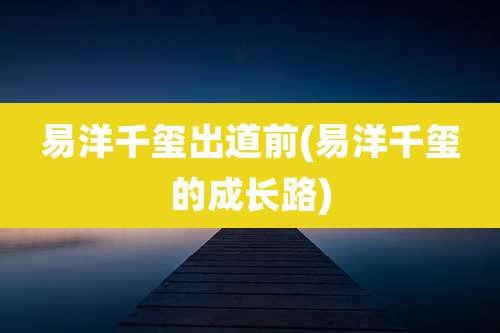 易洋千玺出道前(易洋千玺的成长路)