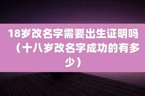 18岁改名字需要出生证明吗(十八岁改名字成功的有多少)