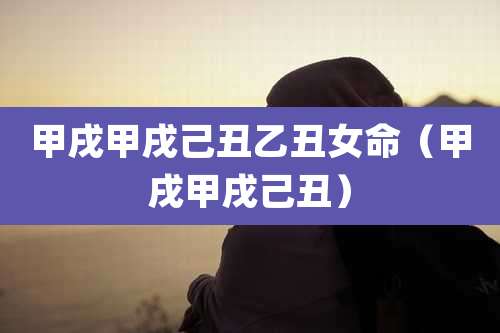 甲戌甲戌己丑乙丑女命（甲戌甲戌己丑）