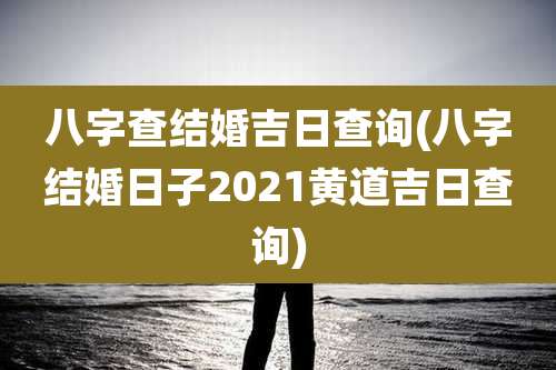 八字查结婚吉日查询(八字结婚日子2021黄道吉日查询)