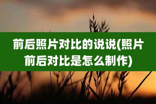 前后照片对比的说说(照片前后对比是怎么制作)