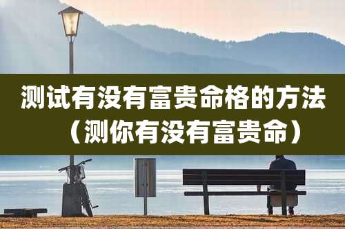 测试有没有富贵命格的方法（测你有没有富贵命）