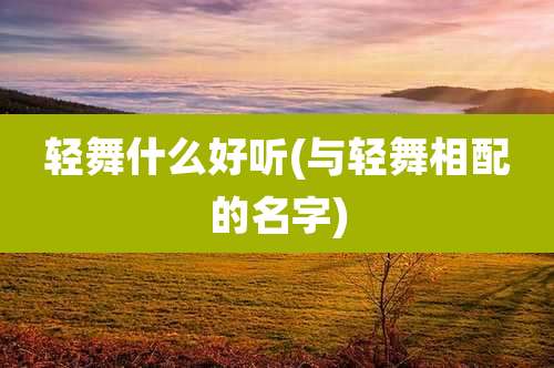 轻舞什么好听(与轻舞相配的名字)