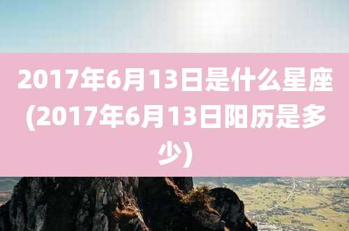 2017年6月13日是什么星座(2017年6月13日阳历是多少)