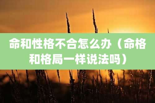 命和性格不合怎么办（命格和格局一样说法吗）