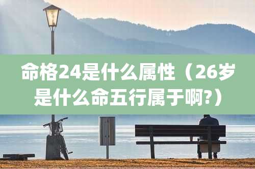 命格24是什么属性（26岁是什么命五行属于啊?）