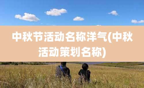 中秋节活动名称洋气(中秋活动策划名称)