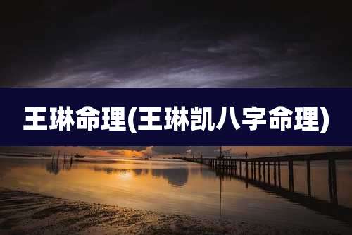 王琳命理(王琳凯八字命理)