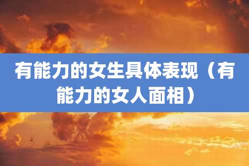 有能力的女生具体表现（有能力的女人面相）