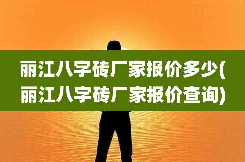 丽江八字砖厂家报价多少(丽江八字砖厂家报价查询)
