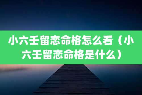 小六壬留恋命格怎么看（小六壬留恋命格是什么）