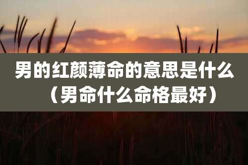 男的红颜薄命的意思是什么（男命什么命格最好）