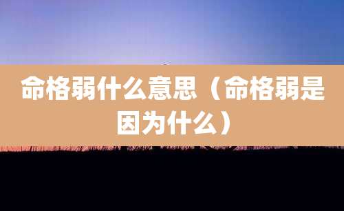 命格弱什么意思(命格弱是因为什么)
