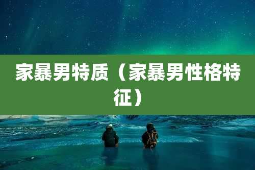 家暴男特质（家暴男性格特征）