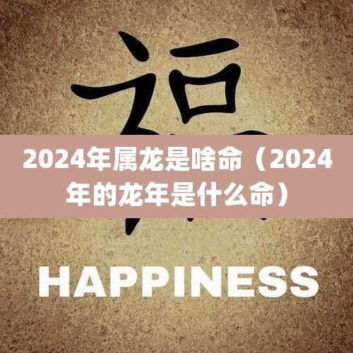 2024年属龙是啥命（2024年的龙年是什么命）
