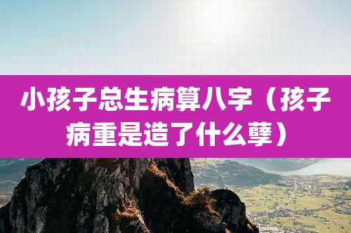 小孩子总生病算八字(孩子病重是造了什么孽)
