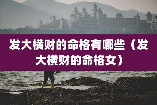 发大横财的命格有哪些(发大横财的命格女)