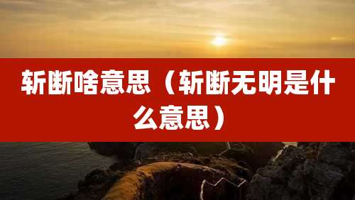 斩断啥意思（斩断无明是什么意思）