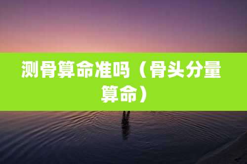 测骨算命准吗（骨头分量 算命）
