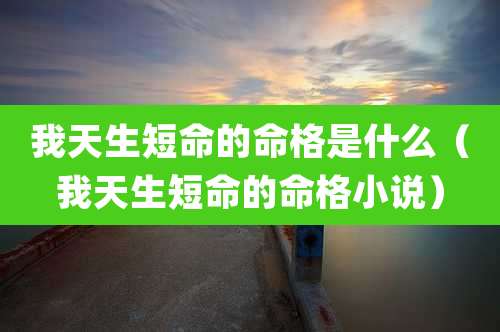 我天生短命的命格是什么（我天生短命的命格小说）