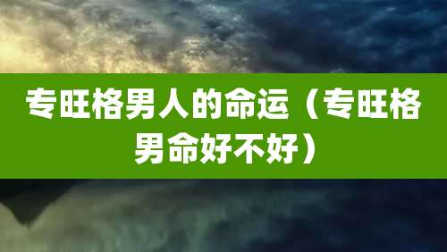 专旺格男人的命运（专旺格男命好不好）