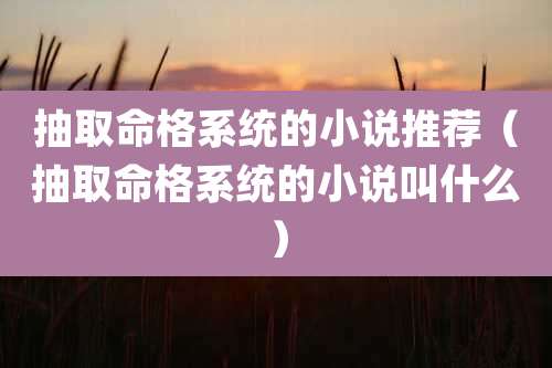 抽取命格系统的小说推荐（抽取命格系统的小说叫什么）