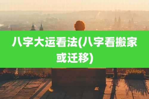 八字大运看法(八字看搬家或迁移)