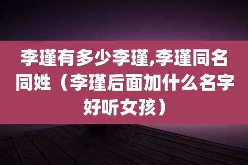 李瑾有多少李瑾,李瑾同名同姓（李瑾后面加什么名字好听女孩）