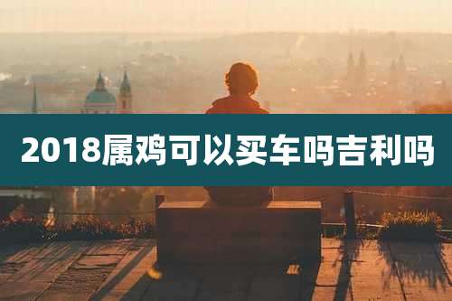 2018属鸡可以买车吗吉利吗