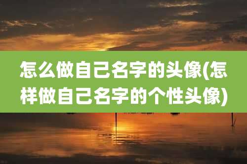 怎么做自己名字的头像(怎样做自己名字的个性头像)
