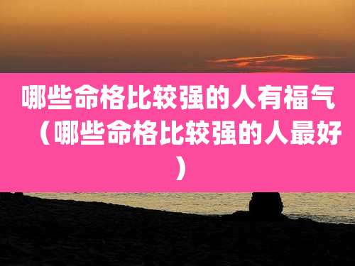 哪些命格比较强的人有福气（哪些命格比较强的人最好）