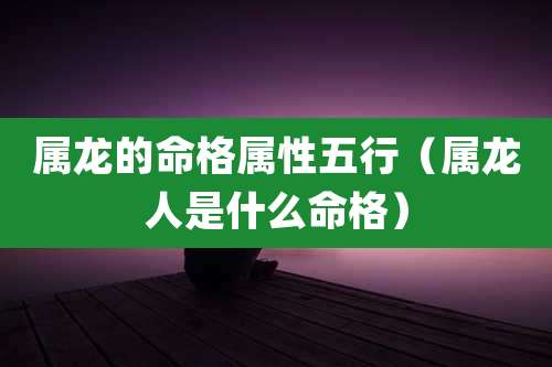 属龙的命格属性五行（属龙人是什么命格）