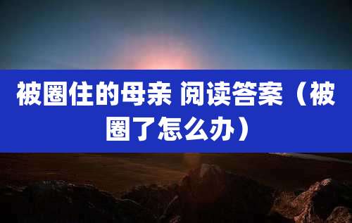 被圈住的母亲 阅读答案（被圈了怎么办）