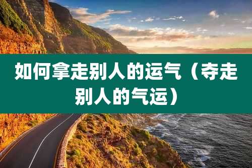 如何拿走别人的运气（夺走别人的气运）