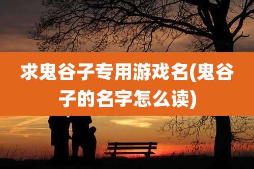 求鬼谷子专用游戏名(鬼谷子的名字怎么读)